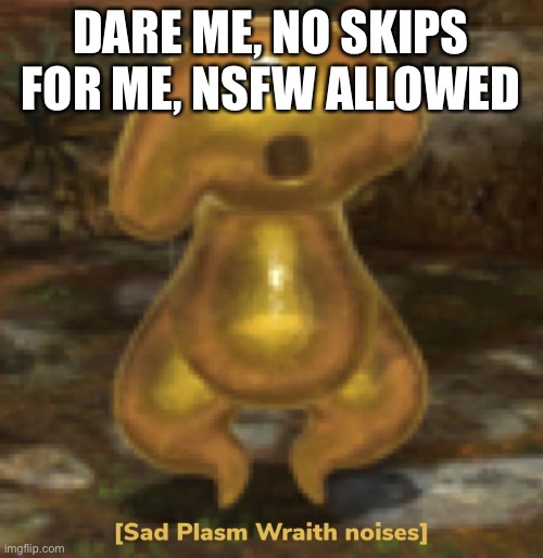 Sad plasm wraith noises | DARE ME, NO SKIPS FOR ME, NSFW ALLOWED | image tagged in sad plasm wraith noises | made w/ Imgflip meme maker