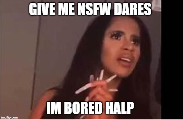 what is dat | GIVE ME NSFW DARES; IM BORED HALP | image tagged in what is dat | made w/ Imgflip meme maker