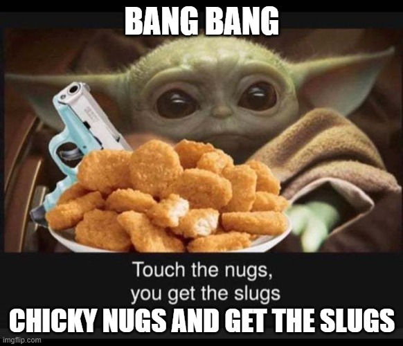 meme | BANG BANG; CHICKY NUGS AND GET THE SLUGS | image tagged in meme,baby yoda,chicken nuggets | made w/ Imgflip meme maker