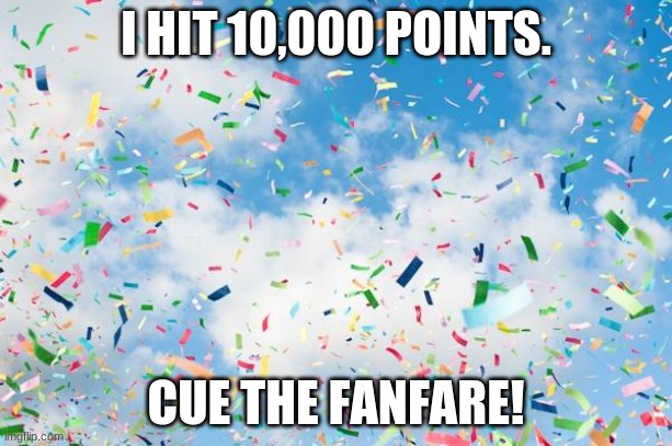 Yay for me! | I HIT 10,000 POINTS. CUE THE FANFARE! | image tagged in confetti | made w/ Imgflip meme maker