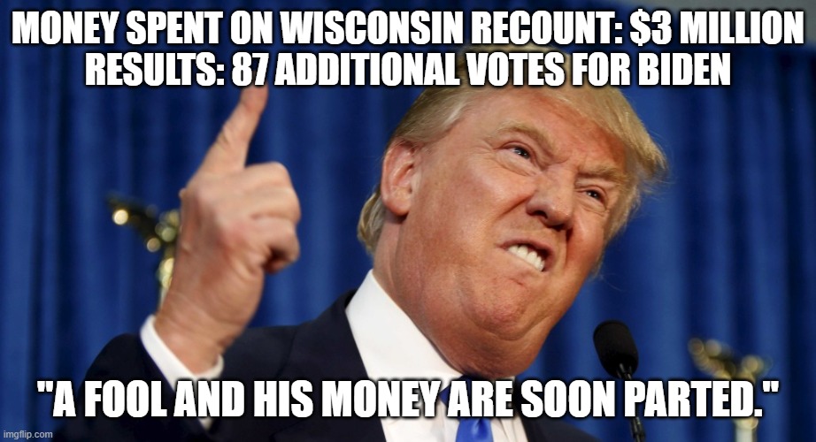 Hey Trump, are you getting tired of losing yet? | MONEY SPENT ON WISCONSIN RECOUNT: $3 MILLION
RESULTS: 87 ADDITIONAL VOTES FOR BIDEN; "A FOOL AND HIS MONEY ARE SOON PARTED." | image tagged in angry trump,wisconsin recount | made w/ Imgflip meme maker