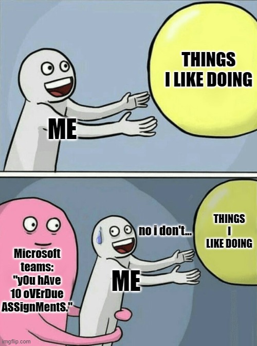 I actually do AAAAAAAA | THINGS I LIKE DOING; ME; THINGS I LIKE DOING; no i don't... Microsoft teams: "yOu hAve 10 oVErDue ASSignMentS."; ME | image tagged in memes,running away balloon | made w/ Imgflip meme maker