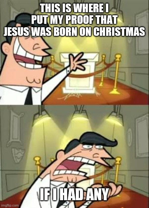 This Is Where I'd Put My Trophy If I Had One | THIS IS WHERE I PUT MY PROOF THAT JESUS WAS BORN ON CHRISTMAS; IF I HAD ANY | image tagged in memes,this is where i'd put my trophy if i had one | made w/ Imgflip meme maker