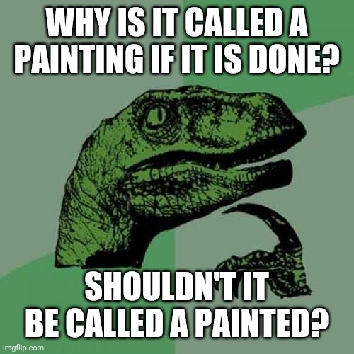 Philosoraptor | WHY IS IT CALLED A PAINTING IF IT IS DONE? SHOULDN'T IT BE CALLED A PAINTED? | image tagged in memes,philosoraptor,art,painting | made w/ Imgflip meme maker