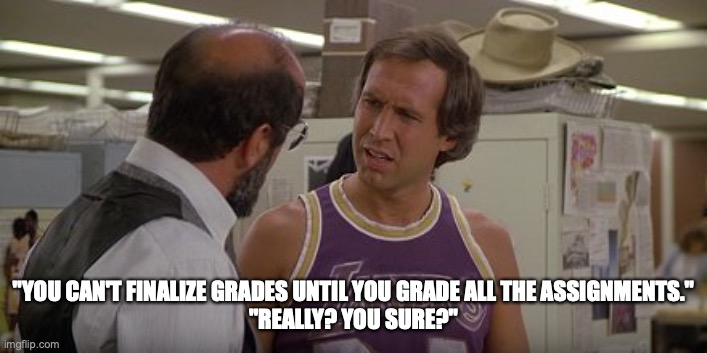 Fletch: I really have to grade this stuff |  "YOU CAN'T FINALIZE GRADES UNTIL YOU GRADE ALL THE ASSIGNMENTS."
"REALLY? YOU SURE?" | image tagged in teachers,grading,school | made w/ Imgflip meme maker