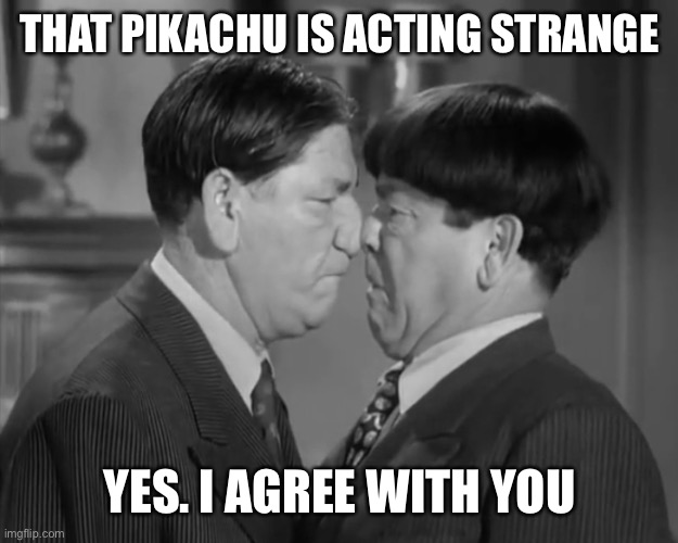 Moe and Shemp near at each other | THAT PIKACHU IS ACTING STRANGE; YES. I AGREE WITH YOU | image tagged in memes,three stooges | made w/ Imgflip meme maker