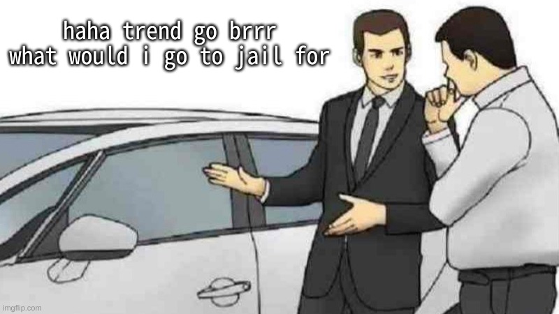 Car Salesman Slaps Roof Of Car | haha trend go brrr
what would i go to jail for | image tagged in memes,car salesman slaps roof of car | made w/ Imgflip meme maker