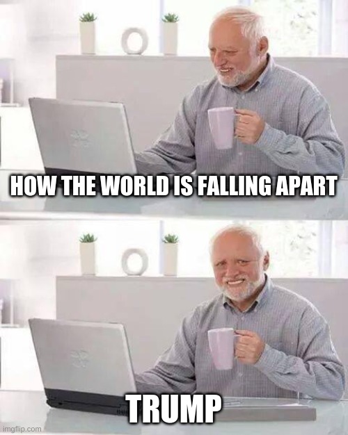 Hide the Pain Harold | HOW THE WORLD IS FALLING APART; TRUMP | image tagged in memes,hide the pain harold | made w/ Imgflip meme maker