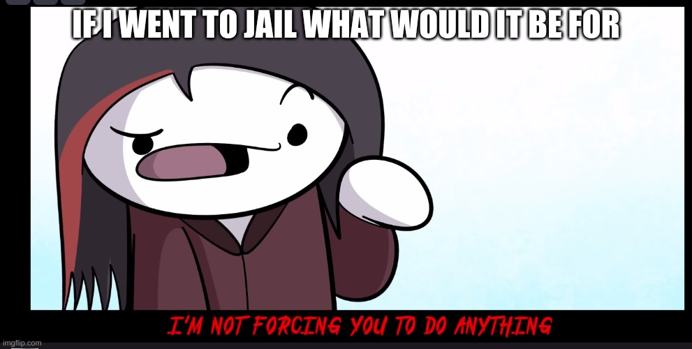 Im not forcing you to do anything | IF I WENT TO JAIL WHAT WOULD IT BE FOR | image tagged in im not forcing you to do anything | made w/ Imgflip meme maker