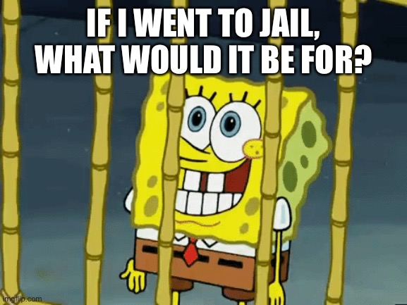 Just following the new trend. | IF I WENT TO JAIL, WHAT WOULD IT BE FOR? | made w/ Imgflip meme maker