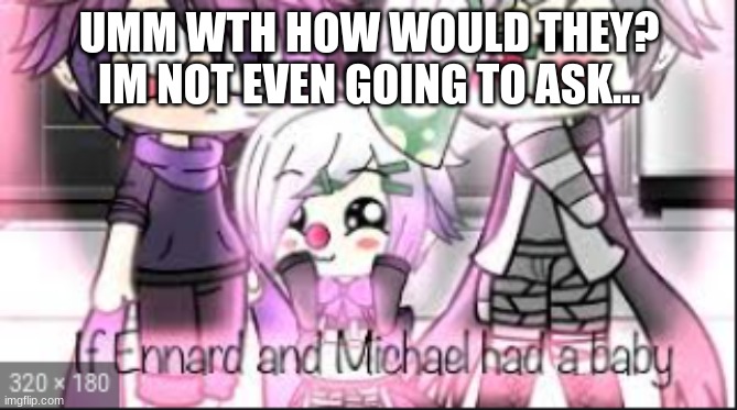 why? how would you? uuuuhhhhhh | UMM WTH HOW WOULD THEY? IM NOT EVEN GOING TO ASK... | image tagged in fnaf | made w/ Imgflip meme maker