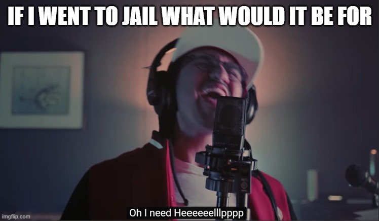 IF I WENT TO JAIL WHAT WOULD IT BE FOR | image tagged in i need help | made w/ Imgflip meme maker