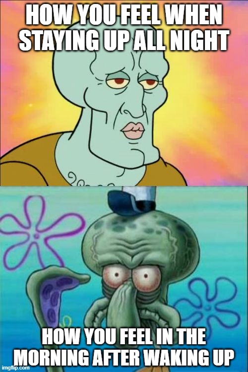 Why do you only feel really terrible AFTER you wake up? Aren't you supposed to be rested? | HOW YOU FEEL WHEN STAYING UP ALL NIGHT HOW YOU FEEL IN THE MORNING AFTER WAKING UP | image tagged in memes,squidward,sleep,up all night,waking up | made w/ Imgflip meme maker