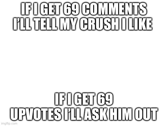 I will do it | IF I GET 69 COMMENTS I’LL TELL MY CRUSH I LIKE; IF I GET 69 UPVOTES I’LL ASK HIM OUT | image tagged in blank white template | made w/ Imgflip meme maker