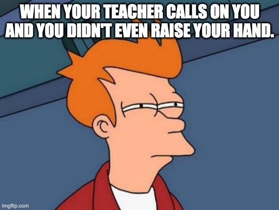 Futurama Fry Meme | WHEN YOUR TEACHER CALLS ON YOU AND YOU DIDN'T EVEN RAISE YOUR HAND. | image tagged in memes,futurama fry | made w/ Imgflip meme maker