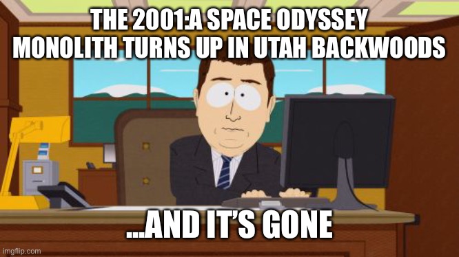 Monolith turns up in Utah backwoods | THE 2001:A SPACE ODYSSEY MONOLITH TURNS UP IN UTAH BACKWOODS; ...AND IT’S GONE | image tagged in aaaaand its gone,monolith,utah,2001- a space odessy | made w/ Imgflip meme maker
