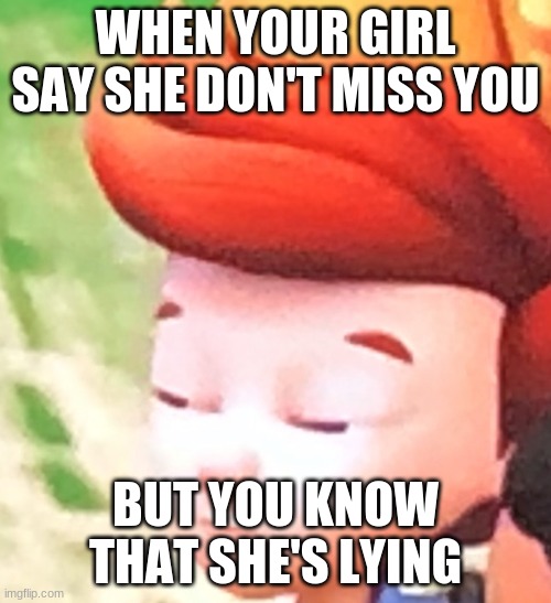 When your girl say she don't miss you but you know that she's lying | WHEN YOUR GIRL SAY SHE DON'T MISS YOU; BUT YOU KNOW THAT SHE'S LYING | image tagged in ready jet go | made w/ Imgflip meme maker
