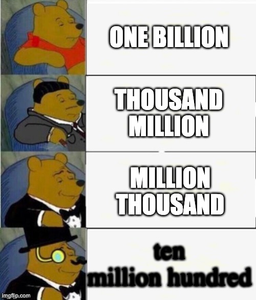 Tuxedo Winnie the Pooh 4 panel | ONE BILLION THOUSAND MILLION MILLION THOUSAND ten million hundred | image tagged in tuxedo winnie the pooh 4 panel | made w/ Imgflip meme maker