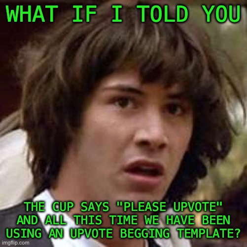 Conspiracy Keanu Meme | WHAT IF I TOLD YOU THE CUP SAYS "PLEASE UPVOTE" AND ALL THIS TIME WE HAVE BEEN USING AN UPVOTE BEGGING TEMPLATE? | image tagged in memes,conspiracy keanu | made w/ Imgflip meme maker