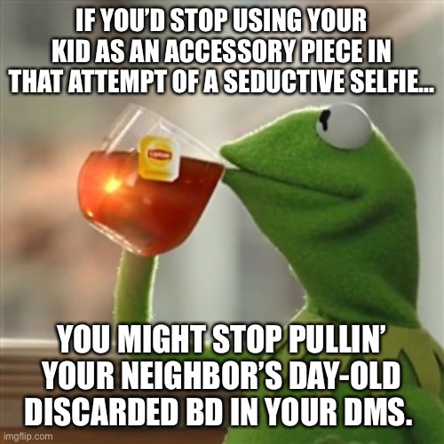 Keep the juice boxes in the fridge. | IF YOU’D STOP USING YOUR KID AS AN ACCESSORY PIECE IN THAT ATTEMPT OF A SEDUCTIVE SELFIE... YOU MIGHT STOP PULLIN’ YOUR NEIGHBOR’S DAY-OLD DISCARDED BD IN YOUR DMS. | image tagged in keemit | made w/ Imgflip meme maker