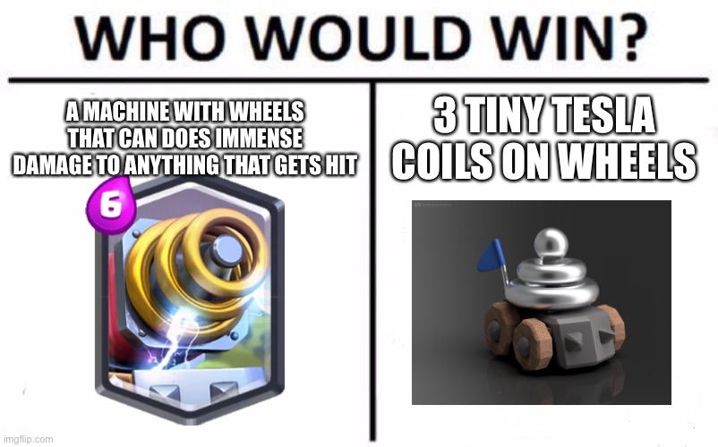 Clash royale | A MACHINE WITH WHEELS THAT CAN DOES IMMENSE DAMAGE TO ANYTHING THAT GETS HIT; 3 TINY TESLA COILS ON WHEELS | image tagged in memes,who would win | made w/ Imgflip meme maker