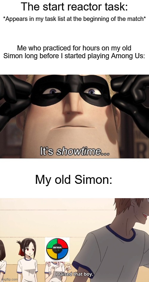 I hope you guys remember the Simon... | The start reactor task:; *Appears in my task list at the beginning of the match*; Me who practiced for hours on my old Simon long before I started playing Among Us:; My old Simon: | image tagged in it's showtime,i raised that boy,among us | made w/ Imgflip meme maker