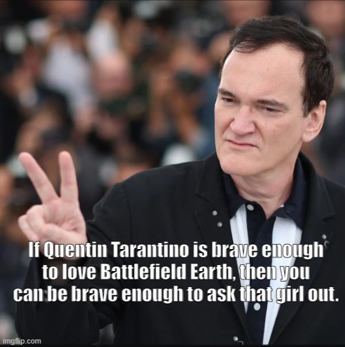 Dating inspiration. | If Quentin Tarantino is brave enough to love Battlefield Earth, then you can be brave enough to ask that girl out. | image tagged in movies,quentin tarantino | made w/ Imgflip meme maker