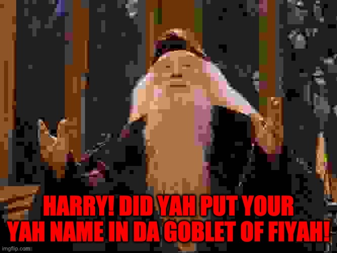 Dumbledore | HARRY! DID YAH PUT YOUR YAH NAME IN DA GOBLET OF FIYAH! | image tagged in dumbledore | made w/ Imgflip meme maker