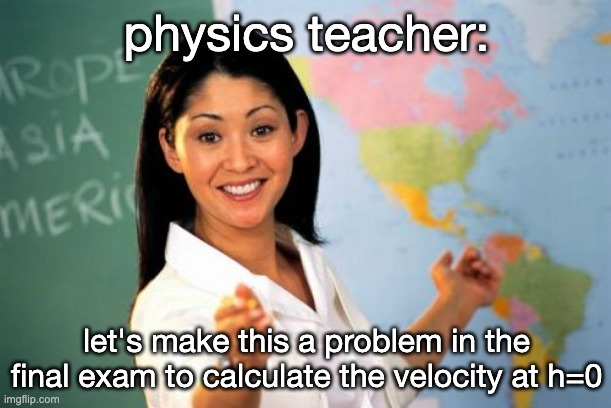 Unhelpful High School Teacher Meme | physics teacher: let's make this a problem in the final exam to calculate the velocity at h=0 | image tagged in memes,unhelpful high school teacher | made w/ Imgflip meme maker