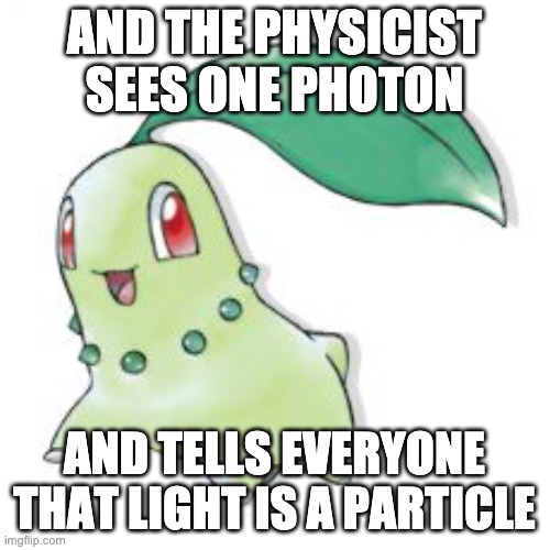 Chikorita | AND THE PHYSICIST SEES ONE PHOTON AND TELLS EVERYONE THAT LIGHT IS A PARTICLE | image tagged in chikorita | made w/ Imgflip meme maker