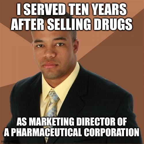 Successful Black Man Meme | I SERVED TEN YEARS AFTER SELLING DRUGS; AS MARKETING DIRECTOR OF A PHARMACEUTICAL CORPORATION | image tagged in memes,successful black man | made w/ Imgflip meme maker