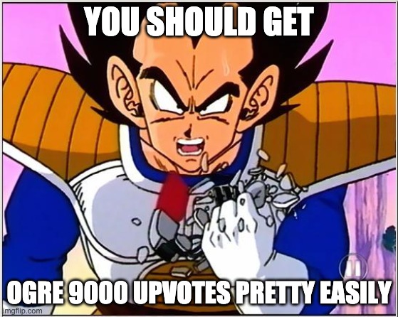 Vegeta over 9000 | YOU SHOULD GET OGRE 9000 UPVOTES PRETTY EASILY | image tagged in vegeta over 9000 | made w/ Imgflip meme maker