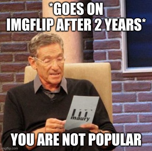 Maury Lie Detector |  *GOES ON IMGFLIP AFTER 2 YEARS*; YOU ARE NOT POPULAR | image tagged in memes,maury lie detector | made w/ Imgflip meme maker