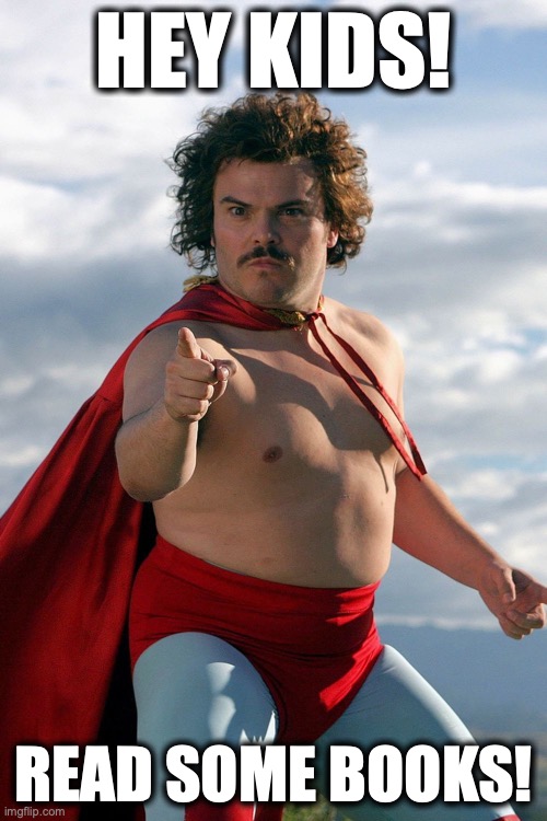 Nacho Libre | HEY KIDS! READ SOME BOOKS! | image tagged in nacho libre | made w/ Imgflip meme maker