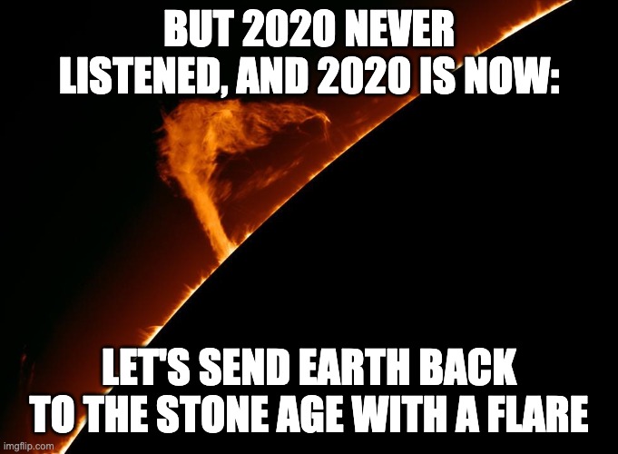 Solar Flare | BUT 2020 NEVER LISTENED, AND 2020 IS NOW: LET'S SEND EARTH BACK TO THE STONE AGE WITH A FLARE | image tagged in solar flare | made w/ Imgflip meme maker