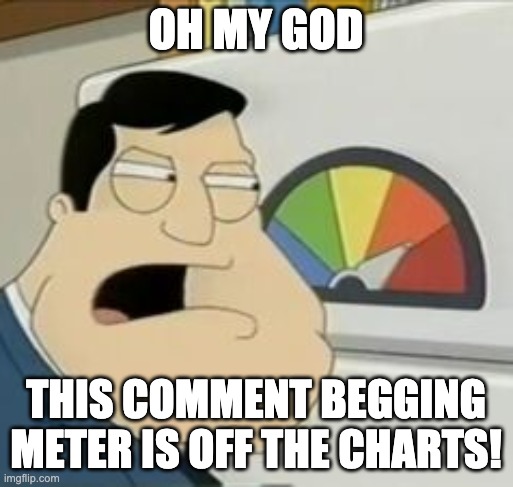 Stan Meter | OH MY GOD THIS COMMENT BEGGING METER IS OFF THE CHARTS! | image tagged in stan meter | made w/ Imgflip meme maker