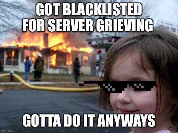 L | GOT BLACKLISTED FOR SERVER GRIEVING; GOTTA DO IT ANYWAYS | image tagged in memes,disaster girl | made w/ Imgflip meme maker