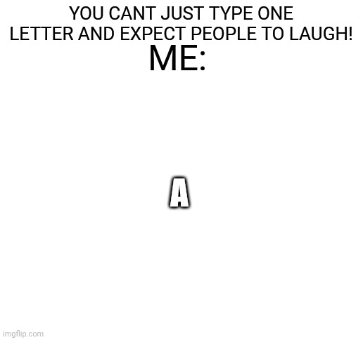Blank White Template | YOU CANT JUST TYPE ONE LETTER AND EXPECT PEOPLE TO LAUGH! ME:; A | image tagged in blank white template | made w/ Imgflip meme maker