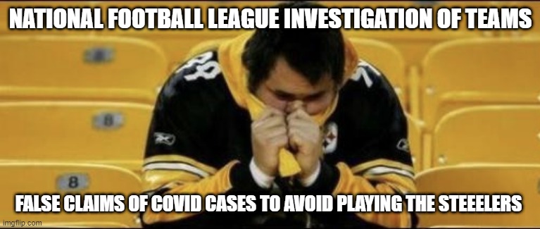 Crying Pittsburgh Steelers Fans | NATIONAL FOOTBALL LEAGUE INVESTIGATION OF TEAMS; FALSE CLAIMS OF COVID CASES TO AVOID PLAYING THE STEEELERS | image tagged in crying pittsburgh steelers fans | made w/ Imgflip meme maker