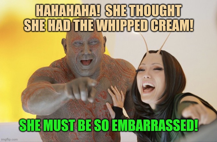 Drax laughing | HAHAHAHA!  SHE THOUGHT SHE HAD THE WHIPPED CREAM! SHE MUST BE SO EMBARRASSED! | image tagged in drax laughing | made w/ Imgflip meme maker