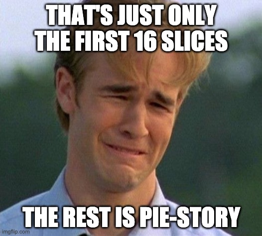1990s First World Problems Meme | THAT'S JUST ONLY THE FIRST 16 SLICES THE REST IS PIE-STORY | image tagged in memes,1990s first world problems | made w/ Imgflip meme maker