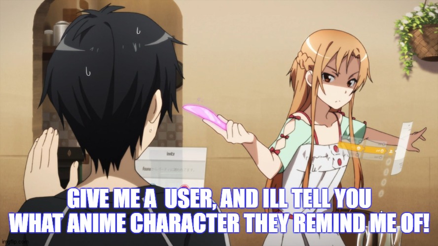 becuase yus | GIVE ME A  USER, AND ILL TELL YOU WHAT ANIME CHARACTER THEY REMIND ME OF! | image tagged in kirito being scared of asuna chan | made w/ Imgflip meme maker