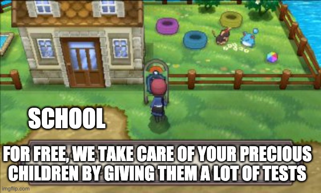 pokemon daycare screen | FOR FREE, WE TAKE CARE OF YOUR PRECIOUS CHILDREN BY GIVING THEM A LOT OF TESTS SCHOOL | image tagged in pokemon daycare screen | made w/ Imgflip meme maker