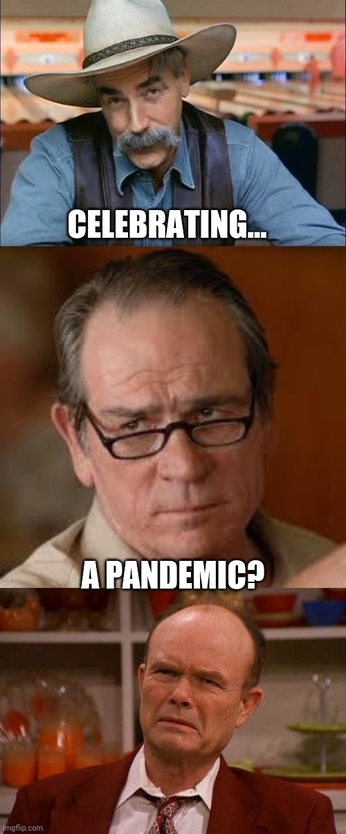 CELEBRATING... A PANDEMIC? | image tagged in sam elliott special kind of stupid,my face when someone asks a stupid question,red foreman | made w/ Imgflip meme maker