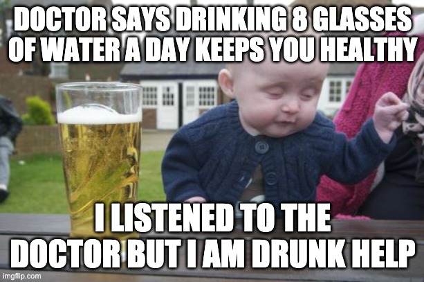 Drunk Baby Meme | DOCTOR SAYS DRINKING 8 GLASSES OF WATER A DAY KEEPS YOU HEALTHY I LISTENED TO THE DOCTOR BUT I AM DRUNK HELP | image tagged in memes,drunk baby | made w/ Imgflip meme maker