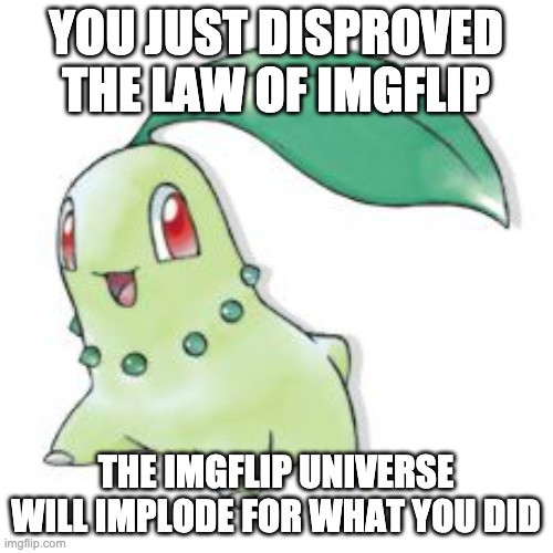 Chikorita | YOU JUST DISPROVED THE LAW OF IMGFLIP THE IMGFLIP UNIVERSE WILL IMPLODE FOR WHAT YOU DID | image tagged in chikorita | made w/ Imgflip meme maker