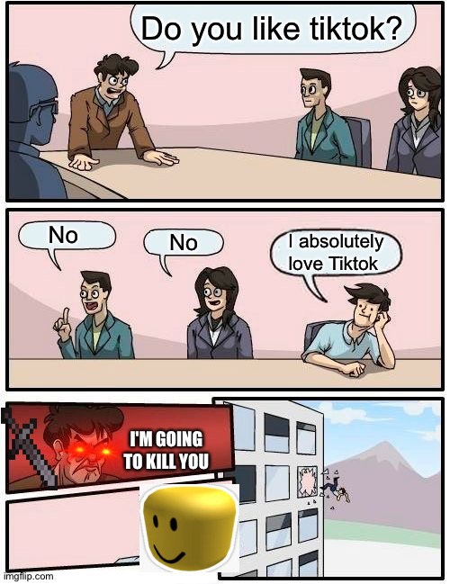 Boardroom Meeting Suggestion | Do you like tiktok? No; No; I absolutely love Tiktok; I'M GOING TO KILL YOU | image tagged in memes,boardroom meeting suggestion | made w/ Imgflip meme maker