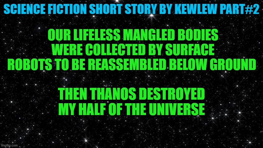 science fiction short story by kewlew part #2 | SCIENCE FICTION SHORT STORY BY KEWLEW PART#2; OUR LIFELESS MANGLED BODIES WERE COLLECTED BY SURFACE ROBOTS TO BE REASSEMBLED BELOW GROUND; THEN THANOS DESTROYED MY HALF OF THE UNIVERSE | image tagged in short story,kewlew | made w/ Imgflip meme maker