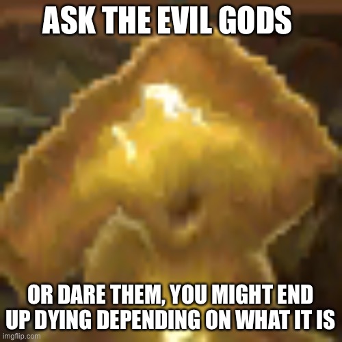 ASK THE EVIL GODS; OR DARE THEM, YOU MIGHT END UP DYING DEPENDING ON WHAT IT IS | made w/ Imgflip meme maker