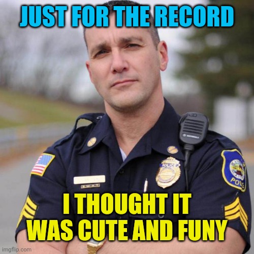 Cop | JUST FOR THE RECORD I THOUGHT IT WAS CUTE AND FUNY | image tagged in cop | made w/ Imgflip meme maker